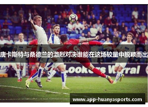 唐卡斯特与桑德兰的激烈对决谁能在这场较量中脱颖而出