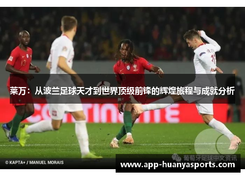 莱万：从波兰足球天才到世界顶级前锋的辉煌旅程与成就分析